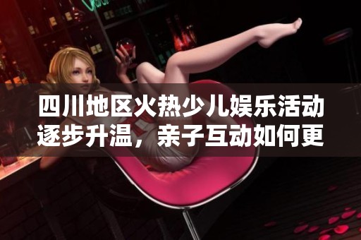 四川地区火热少儿娱乐活动逐步升温，亲子互动如何更精彩
