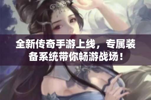全新传奇手游上线，专属装备系统带你畅游战场！