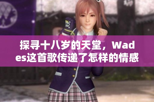 探寻十八岁的天堂，Wades这首歌传递了怎样的情感与意义