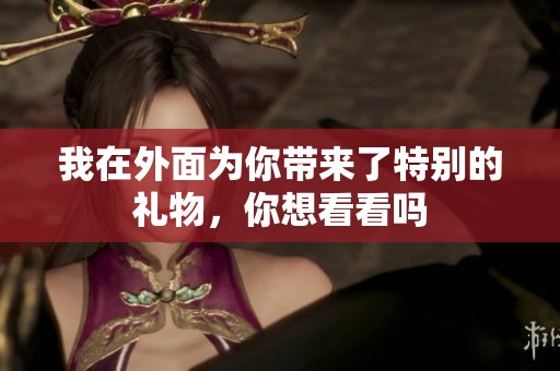 我在外面为你带来了特别的礼物，你想看看吗
