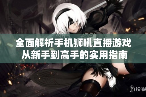 全面解析手机狮吼直播游戏 从新手到高手的实用指南