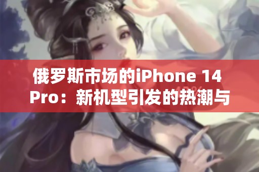 俄罗斯市场的iPhone 14 Pro：新机型引发的热潮与期待