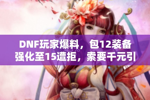 DNF玩家爆料，包12装备强化至15遭拒，索要千元引发争议