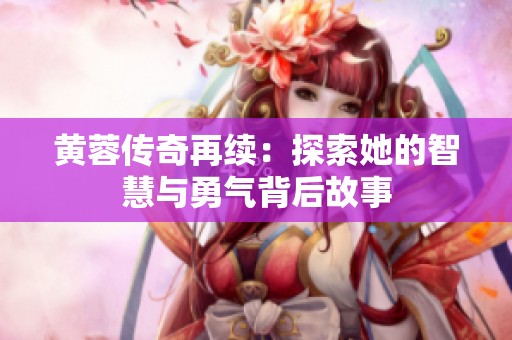黄蓉传奇再续：探索她的智慧与勇气背后故事