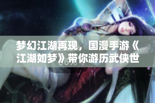 梦幻江湖再现，国漫手游《江湖如梦》带你游历武侠世界