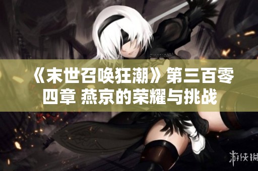 《末世召唤狂潮》第三百零四章 燕京的荣耀与挑战