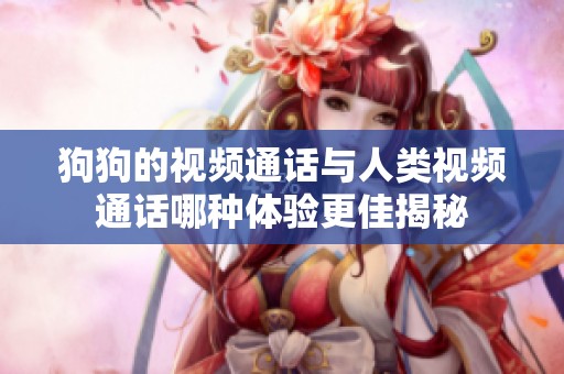 狗狗的视频通话与人类视频通话哪种体验更佳揭秘