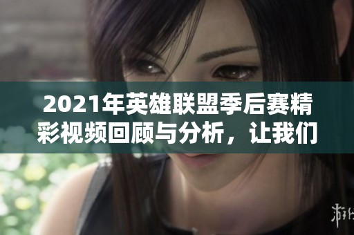 2021年英雄联盟季后赛精彩视频回顾与分析，让我们一起重温赛事瞬间