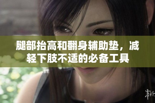腿部抬高和翻身辅助垫，减轻下肢不适的必备工具