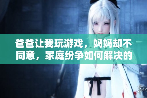 爸爸让我玩游戏，妈妈却不同意，家庭纷争如何解决的故事