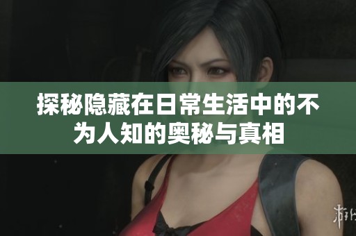 探秘隐藏在日常生活中的不为人知的奥秘与真相