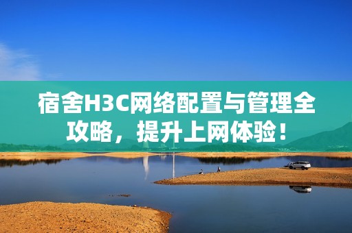 宿舍H3C网络配置与管理全攻略，提升上网体验！