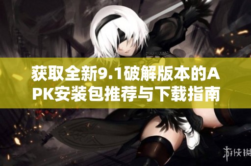 获取全新9.1破解版本的APK安装包推荐与下载指南