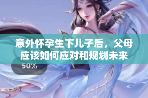 意外怀孕生下儿子后，父母应该如何应对和规划未来