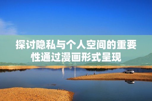 探讨隐私与个人空间的重要性通过漫画形式呈现