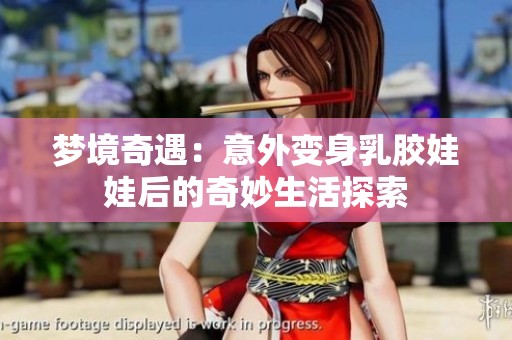 梦境奇遇：意外变身乳胶娃娃后的奇妙生活探索