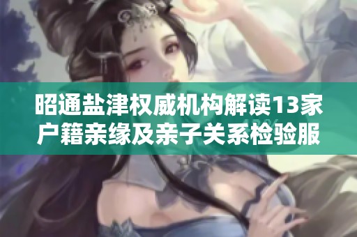 昭通盐津权威机构解读13家户籍亲缘及亲子关系检验服务