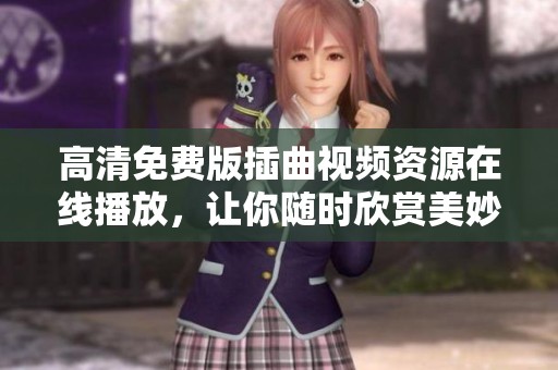 高清免费版插曲视频资源在线播放，让你随时欣赏美妙旋律