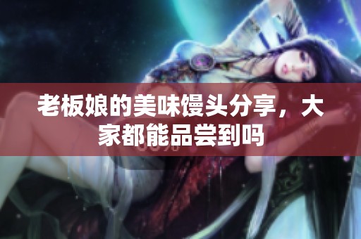 老板娘的美味馒头分享，大家都能品尝到吗