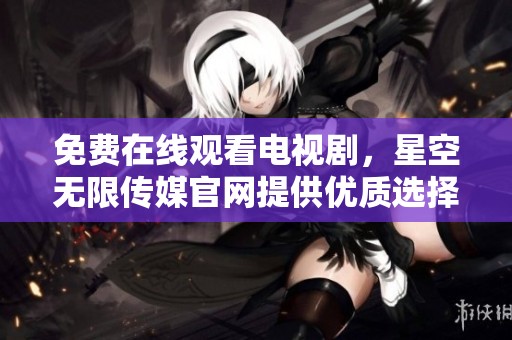 免费在线观看电视剧，星空无限传媒官网提供优质选择