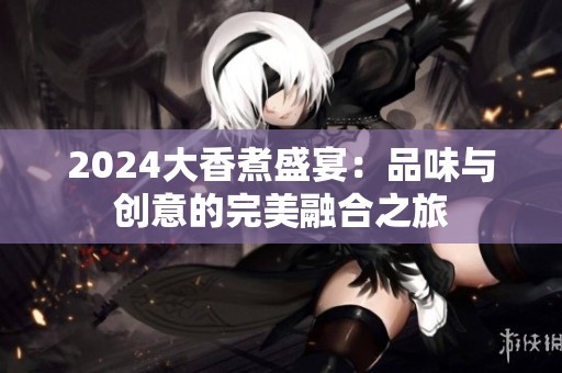 2024大香煮盛宴：品味与创意的完美融合之旅