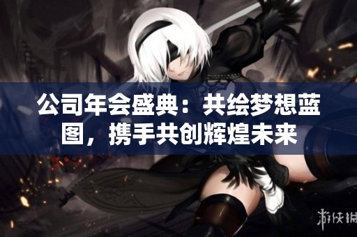 公司年会盛典：共绘梦想蓝图，携手共创辉煌未来
