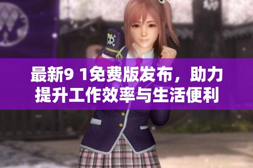 最新9 1免费版发布，助力提升工作效率与生活便利