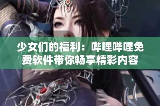 少女们的福利：哔哩哔哩免费软件带你畅享精彩内容