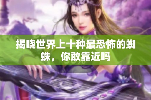 揭晓世界上十种最恐怖的蜘蛛，你敢靠近吗