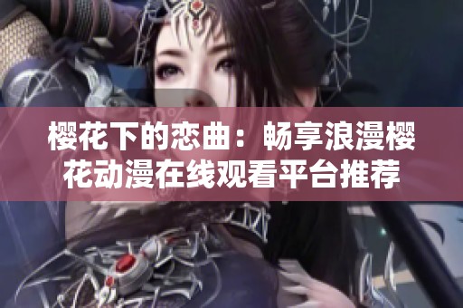 樱花下的恋曲：畅享浪漫樱花动漫在线观看平台推荐