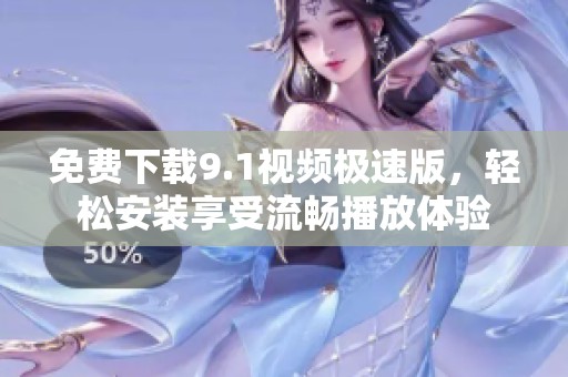 免费下载9.1视频极速版，轻松安装享受流畅播放体验