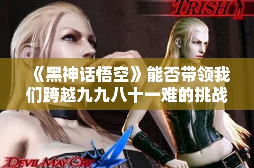 《黑神话悟空》能否带领我们跨越九九八十一难的挑战？