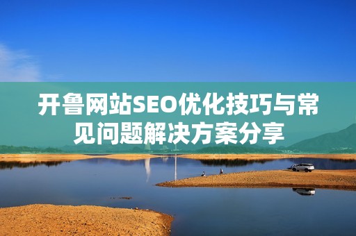 开鲁网站SEO优化技巧与常见问题解决方案分享