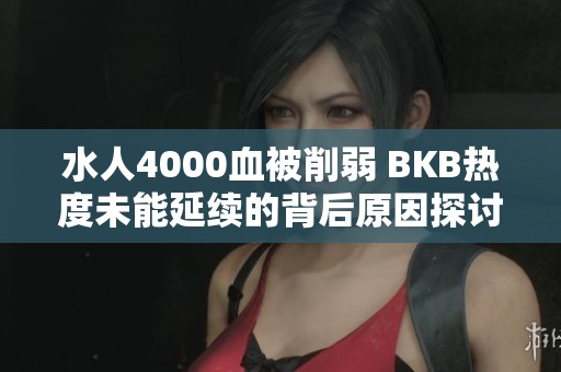 水人4000血被削弱 BKB热度未能延续的背后原因探讨