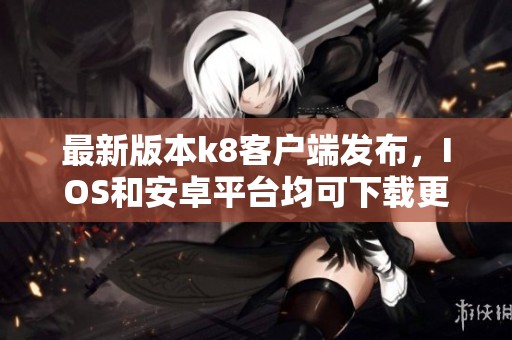 最新版本k8客户端发布，IOS和安卓平台均可下载更新至v5.39.6