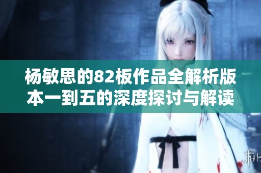 杨敏思的82板作品全解析版本一到五的深度探讨与解读