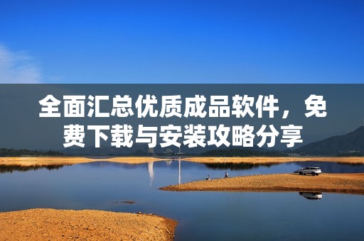 全面汇总优质成品软件，免费下载与安装攻略分享
