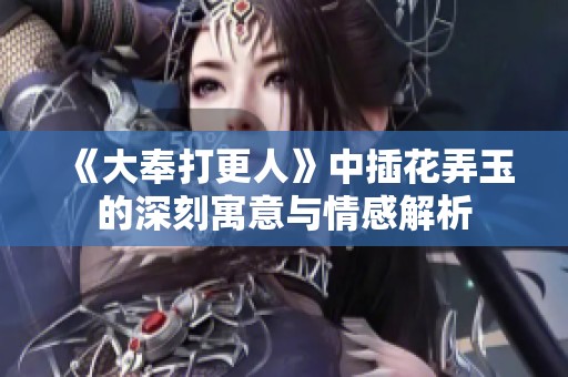《大奉打更人》中插花弄玉的深刻寓意与情感解析