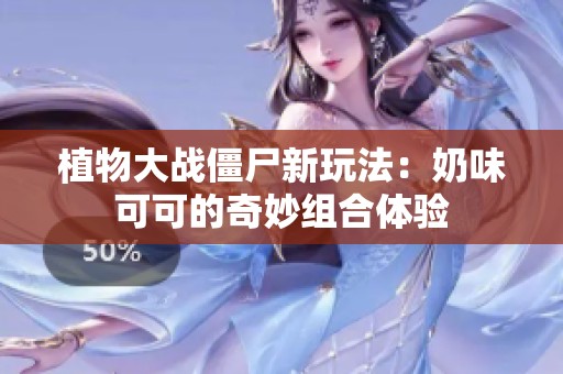 植物大战僵尸新玩法：奶味可可的奇妙组合体验