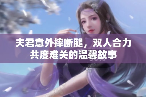 夫君意外摔断腿，双人合力共度难关的温馨故事
