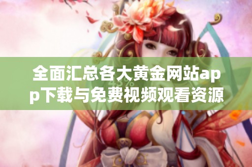 全面汇总各大黄金网站app下载与免费视频观看资源