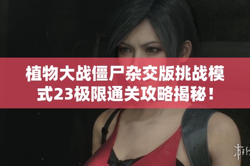 植物大战僵尸杂交版挑战模式23极限通关攻略揭秘！
