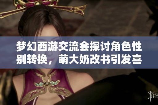 梦幻西游交流会探讨角色性别转换，萌大奶改书引发喜忧参半