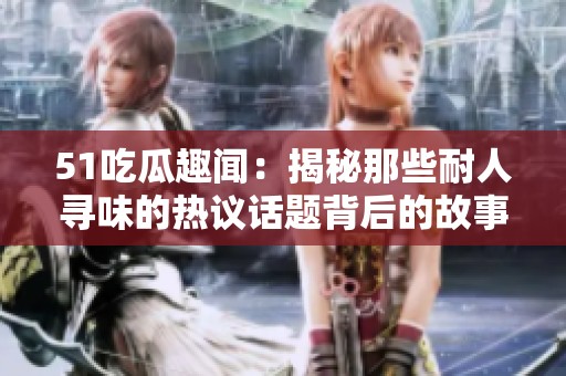 51吃瓜趣闻：揭秘那些耐人寻味的热议话题背后的故事