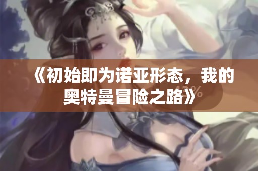 《初始即为诺亚形态，我的奥特曼冒险之路》