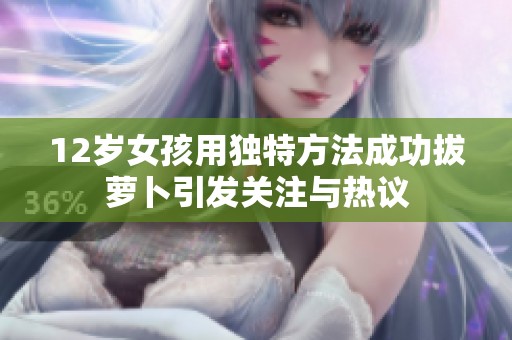 12岁女孩用独特方法成功拔萝卜引发关注与热议