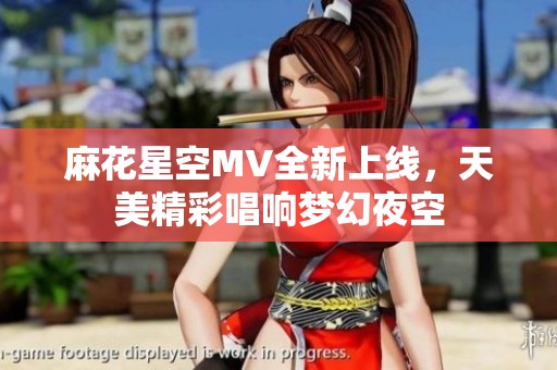 麻花星空MV全新上线，天美精彩唱响梦幻夜空