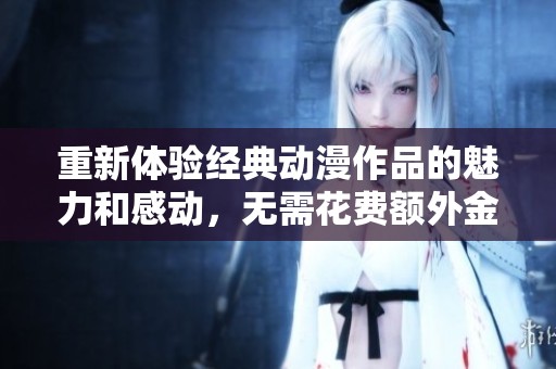 重新体验经典动漫作品的魅力和感动，无需花费额外金钱
