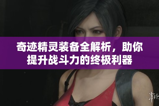 奇迹精灵装备全解析，助你提升战斗力的终极利器