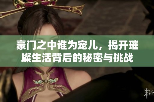 豪门之中谁为宠儿，揭开璀璨生活背后的秘密与挑战